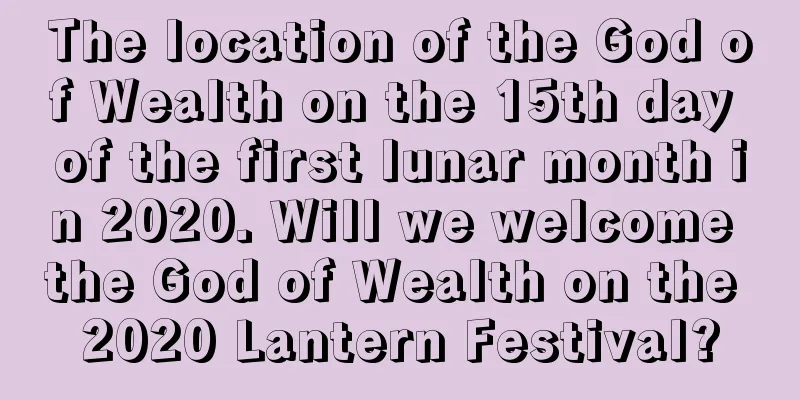The location of the God of Wealth on the 15th day of the first lunar month in 2020. Will we welcome the God of Wealth on the 2020 Lantern Festival?