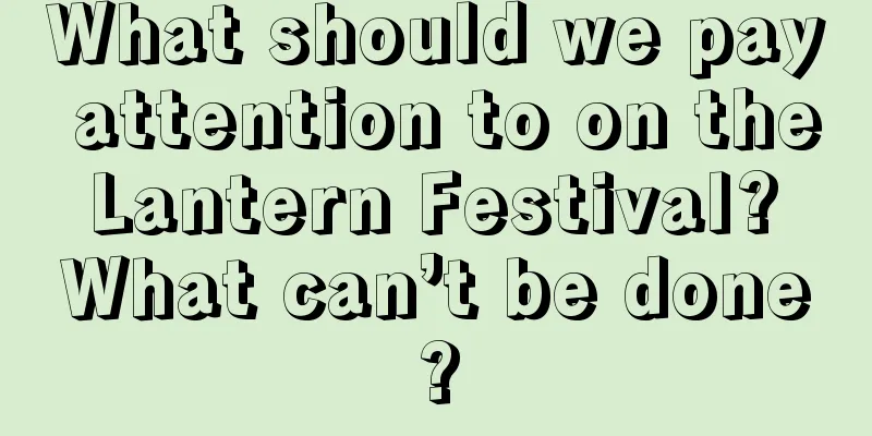 What should we pay attention to on the Lantern Festival? What can’t be done?
