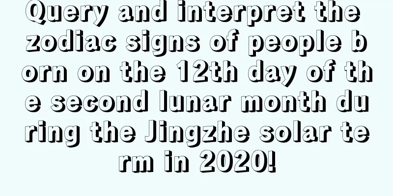 Query and interpret the zodiac signs of people born on the 12th day of the second lunar month during the Jingzhe solar term in 2020!