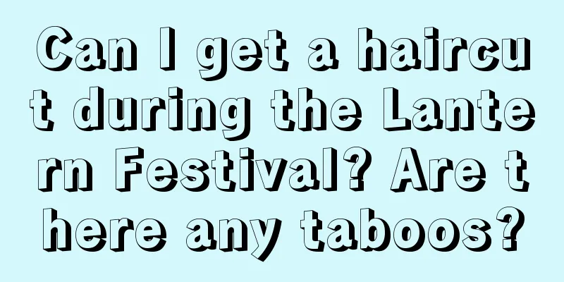 Can I get a haircut during the Lantern Festival? Are there any taboos?