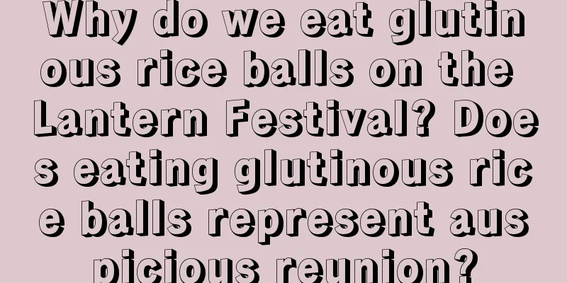 Why do we eat glutinous rice balls on the Lantern Festival? Does eating glutinous rice balls represent auspicious reunion?