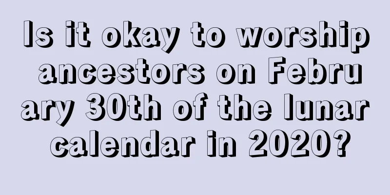 Is it okay to worship ancestors on February 30th of the lunar calendar in 2020?