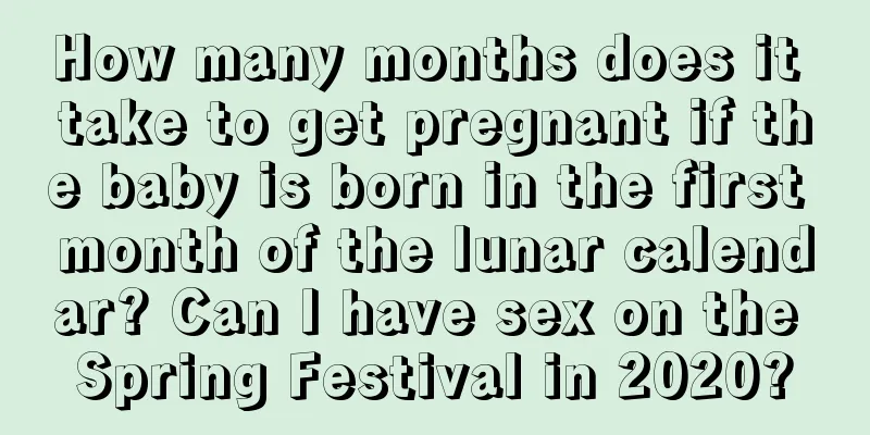 How many months does it take to get pregnant if the baby is born in the first month of the lunar calendar? Can I have sex on the Spring Festival in 2020?