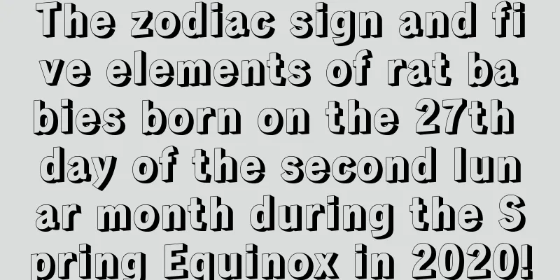 The zodiac sign and five elements of rat babies born on the 27th day of the second lunar month during the Spring Equinox in 2020!