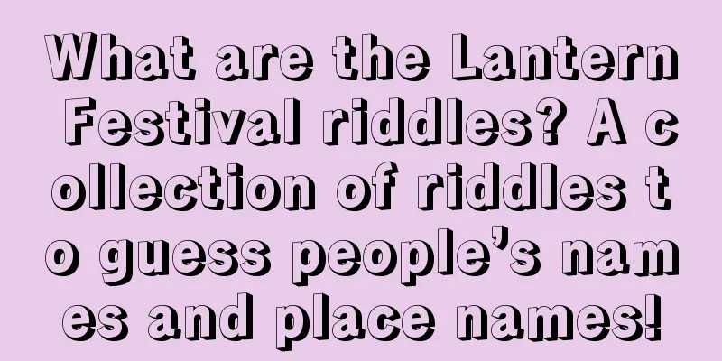 What are the Lantern Festival riddles? A collection of riddles to guess people’s names and place names!