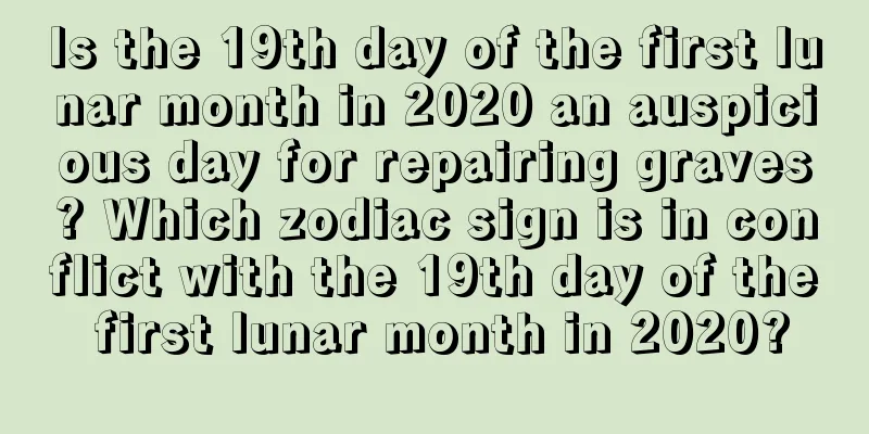 Is the 19th day of the first lunar month in 2020 an auspicious day for repairing graves? Which zodiac sign is in conflict with the 19th day of the first lunar month in 2020?