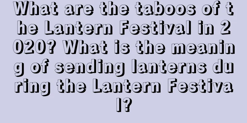 What are the taboos of the Lantern Festival in 2020? What is the meaning of sending lanterns during the Lantern Festival?