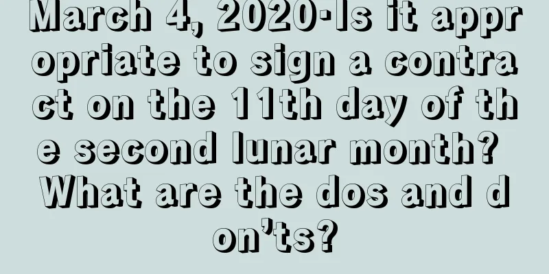 March 4, 2020·Is it appropriate to sign a contract on the 11th day of the second lunar month? What are the dos and don’ts?