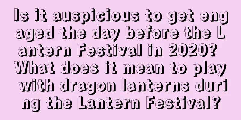 Is it auspicious to get engaged the day before the Lantern Festival in 2020? What does it mean to play with dragon lanterns during the Lantern Festival?