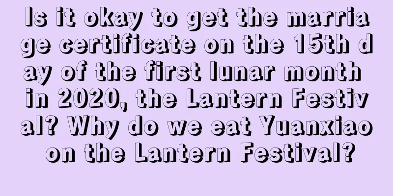 Is it okay to get the marriage certificate on the 15th day of the first lunar month in 2020, the Lantern Festival? Why do we eat Yuanxiao on the Lantern Festival?