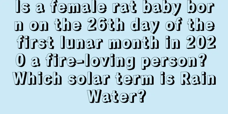 Is a female rat baby born on the 26th day of the first lunar month in 2020 a fire-loving person? Which solar term is Rain Water?