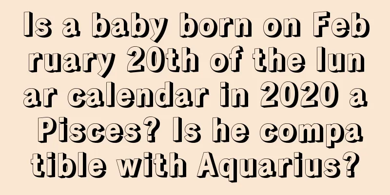Is a baby born on February 20th of the lunar calendar in 2020 a Pisces? Is he compatible with Aquarius?