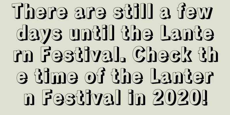 There are still a few days until the Lantern Festival. Check the time of the Lantern Festival in 2020!