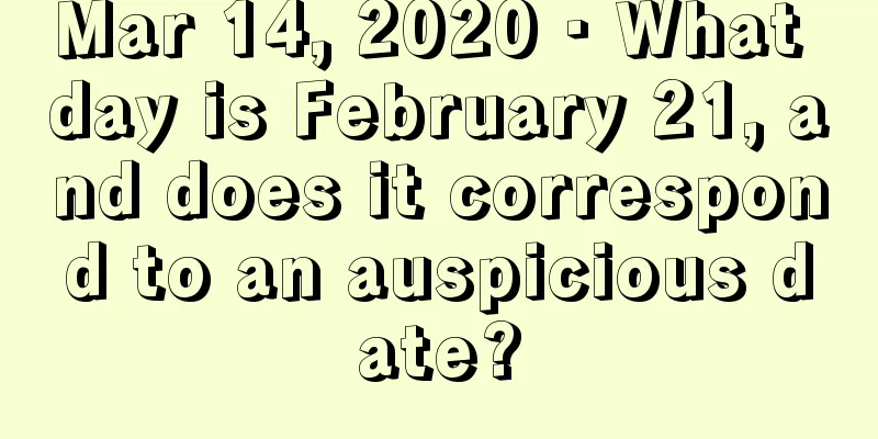 Mar 14, 2020 · What day is February 21, and does it correspond to an auspicious date?