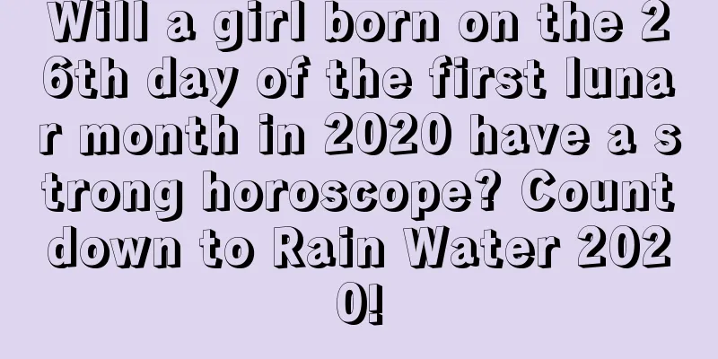 Will a girl born on the 26th day of the first lunar month in 2020 have a strong horoscope? Countdown to Rain Water 2020!