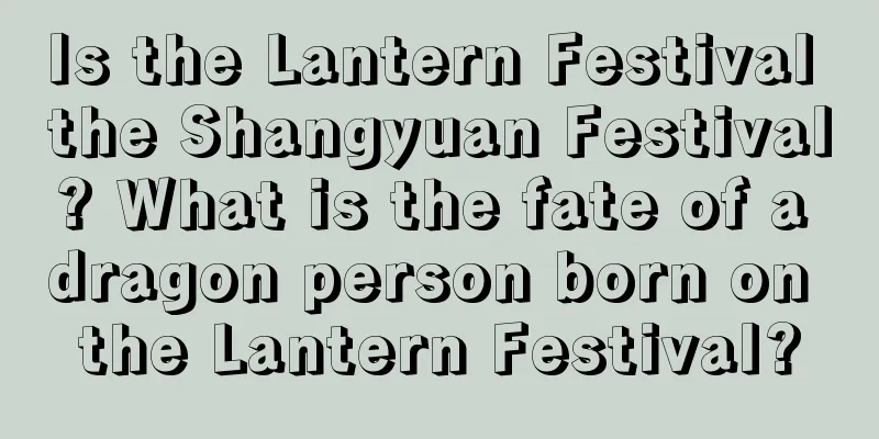 Is the Lantern Festival the Shangyuan Festival? What is the fate of a dragon person born on the Lantern Festival?