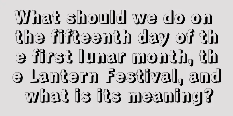 What should we do on the fifteenth day of the first lunar month, the Lantern Festival, and what is its meaning?