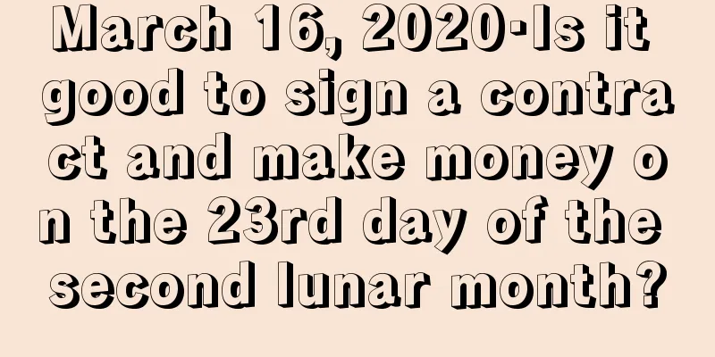 March 16, 2020·Is it good to sign a contract and make money on the 23rd day of the second lunar month?