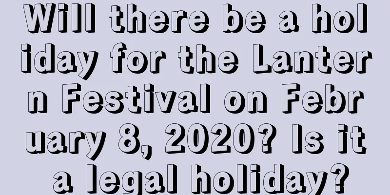 Will there be a holiday for the Lantern Festival on February 8, 2020? Is it a legal holiday?
