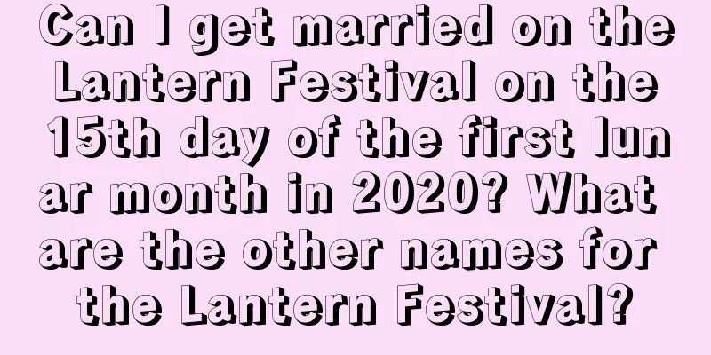 Can I get married on the Lantern Festival on the 15th day of the first lunar month in 2020? What are the other names for the Lantern Festival?