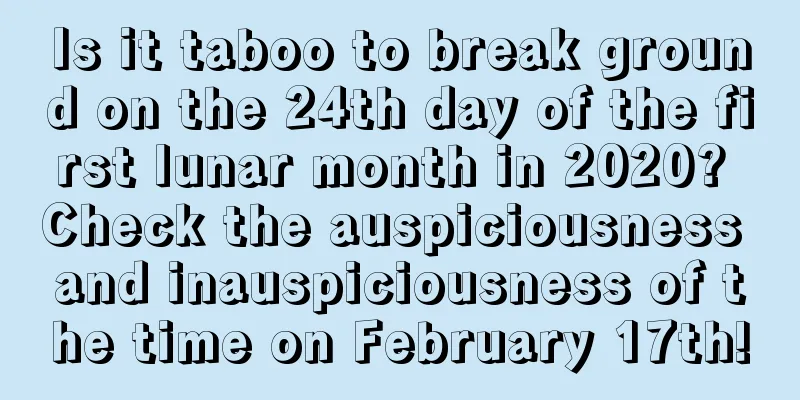 Is it taboo to break ground on the 24th day of the first lunar month in 2020? Check the auspiciousness and inauspiciousness of the time on February 17th!