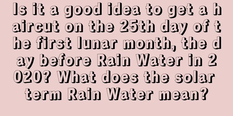 Is it a good idea to get a haircut on the 25th day of the first lunar month, the day before Rain Water in 2020? What does the solar term Rain Water mean?