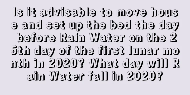 Is it advisable to move house and set up the bed the day before Rain Water on the 25th day of the first lunar month in 2020? What day will Rain Water fall in 2020?