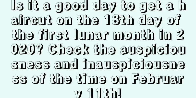 Is it a good day to get a haircut on the 18th day of the first lunar month in 2020? Check the auspiciousness and inauspiciousness of the time on February 11th!