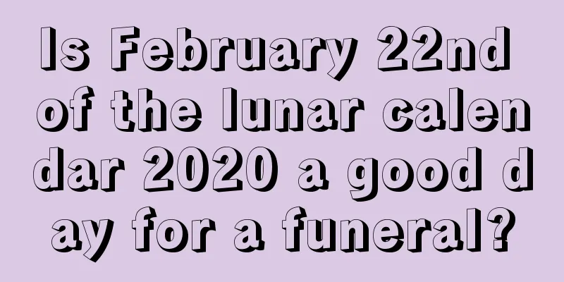 Is February 22nd of the lunar calendar 2020 a good day for a funeral?
