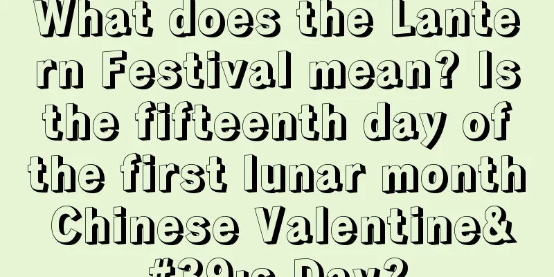 What does the Lantern Festival mean? Is the fifteenth day of the first lunar month Chinese Valentine's Day?