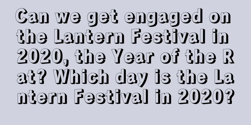 Can we get engaged on the Lantern Festival in 2020, the Year of the Rat? Which day is the Lantern Festival in 2020?