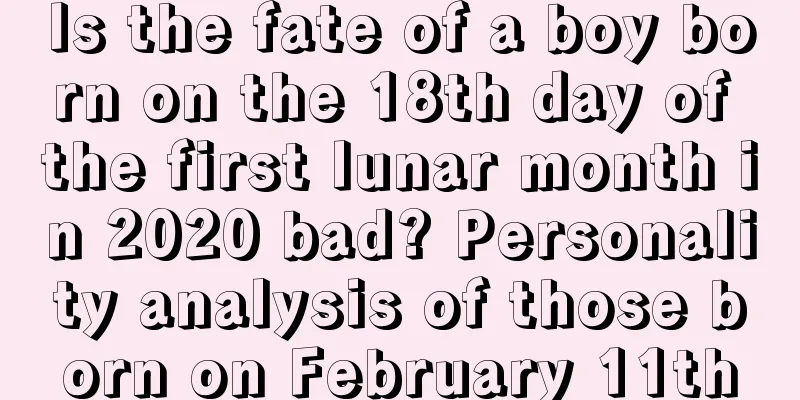 Is the fate of a boy born on the 18th day of the first lunar month in 2020 bad? Personality analysis of those born on February 11th