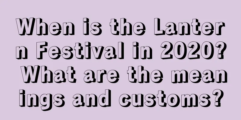 When is the Lantern Festival in 2020? What are the meanings and customs?