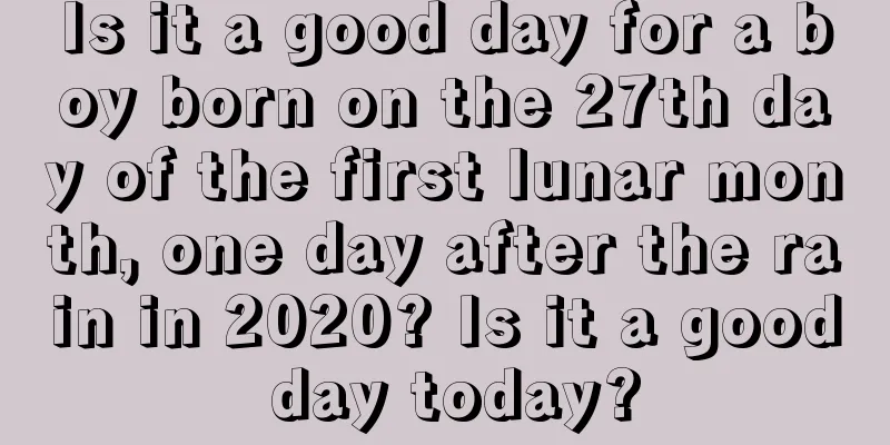 Is it a good day for a boy born on the 27th day of the first lunar month, one day after the rain in 2020? Is it a good day today?