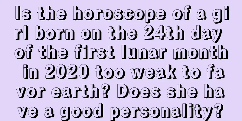 Is the horoscope of a girl born on the 24th day of the first lunar month in 2020 too weak to favor earth? Does she have a good personality?