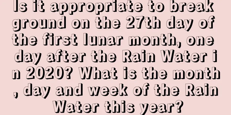Is it appropriate to break ground on the 27th day of the first lunar month, one day after the Rain Water in 2020? What is the month, day and week of the Rain Water this year?