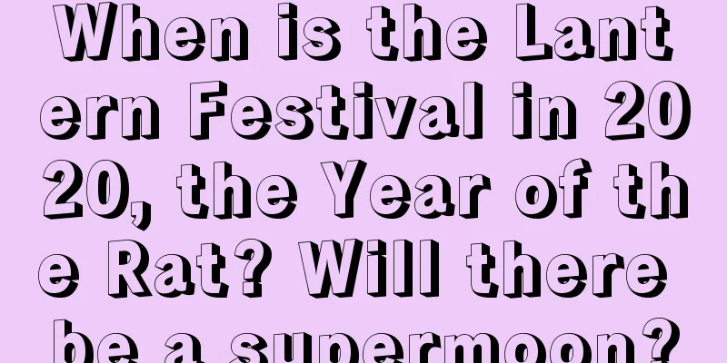 When is the Lantern Festival in 2020, the Year of the Rat? Will there be a supermoon?