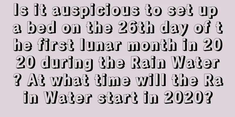 Is it auspicious to set up a bed on the 26th day of the first lunar month in 2020 during the Rain Water? At what time will the Rain Water start in 2020?