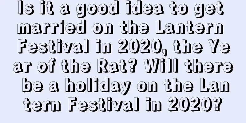 Is it a good idea to get married on the Lantern Festival in 2020, the Year of the Rat? Will there be a holiday on the Lantern Festival in 2020?