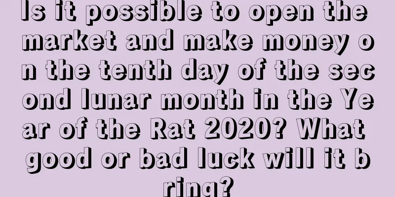 Is it possible to open the market and make money on the tenth day of the second lunar month in the Year of the Rat 2020? What good or bad luck will it bring?
