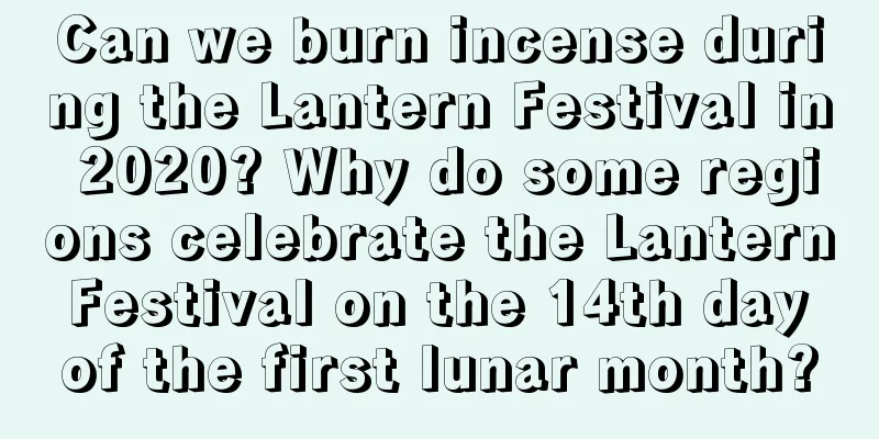 Can we burn incense during the Lantern Festival in 2020? Why do some regions celebrate the Lantern Festival on the 14th day of the first lunar month?