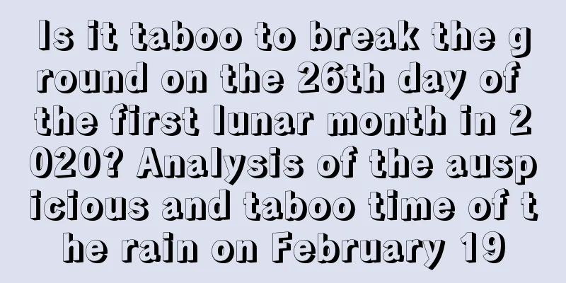 Is it taboo to break the ground on the 26th day of the first lunar month in 2020? Analysis of the auspicious and taboo time of the rain on February 19
