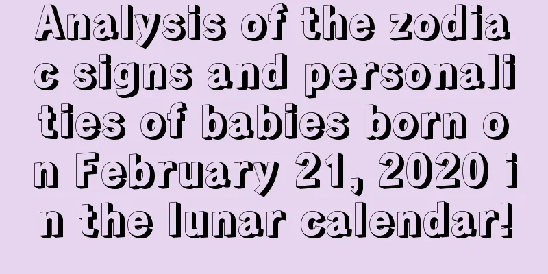 Analysis of the zodiac signs and personalities of babies born on February 21, 2020 in the lunar calendar!
