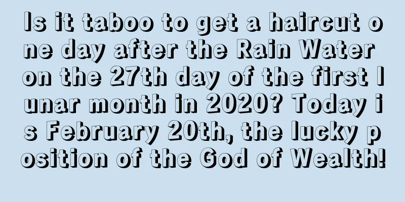 Is it taboo to get a haircut one day after the Rain Water on the 27th day of the first lunar month in 2020? Today is February 20th, the lucky position of the God of Wealth!