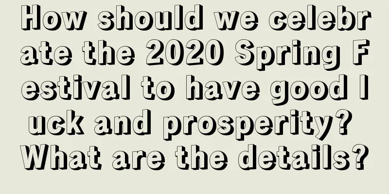 How should we celebrate the 2020 Spring Festival to have good luck and prosperity? What are the details?