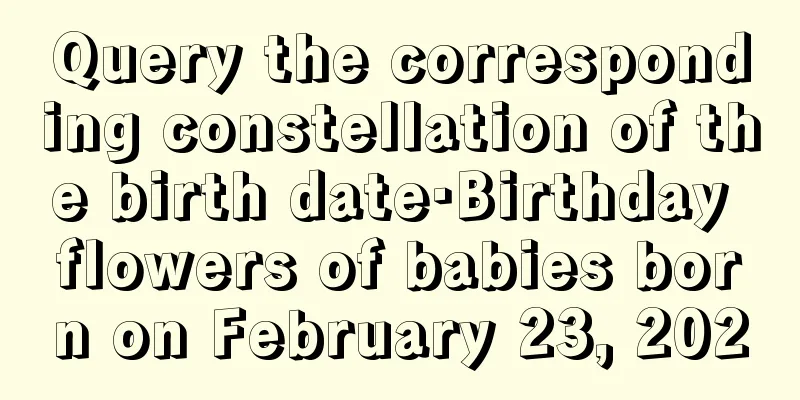 Query the corresponding constellation of the birth date·Birthday flowers of babies born on February 23, 2020