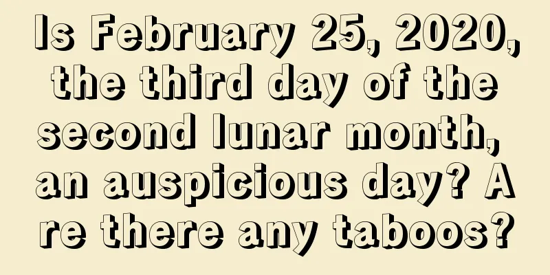 Is February 25, 2020, the third day of the second lunar month, an auspicious day? Are there any taboos?