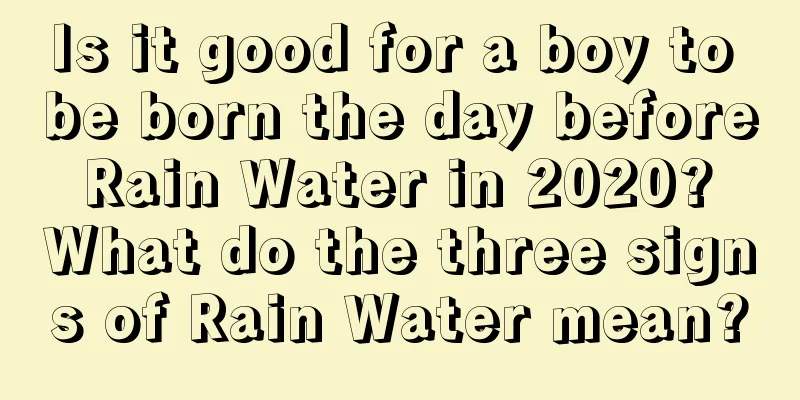 Is it good for a boy to be born the day before Rain Water in 2020? What do the three signs of Rain Water mean?