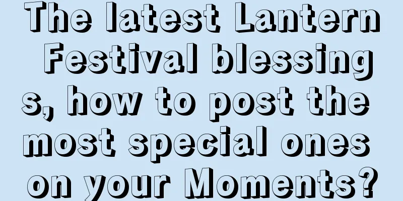 The latest Lantern Festival blessings, how to post the most special ones on your Moments?