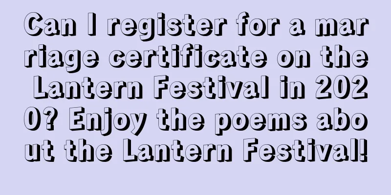 Can I register for a marriage certificate on the Lantern Festival in 2020? Enjoy the poems about the Lantern Festival!
